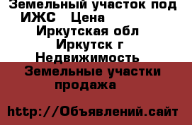 Земельный участок под ИЖС › Цена ­ 400 000 - Иркутская обл., Иркутск г. Недвижимость » Земельные участки продажа   